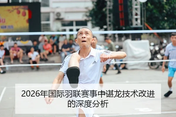 2026年国际羽联赛事中谌龙技术改进的深度分析