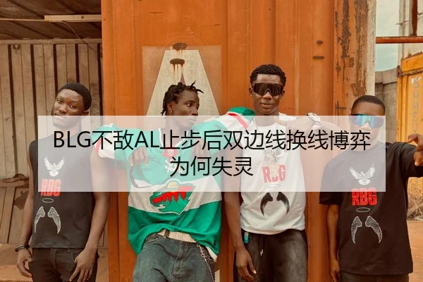 BLG不敌AL止步后双边线换线博弈为何失灵