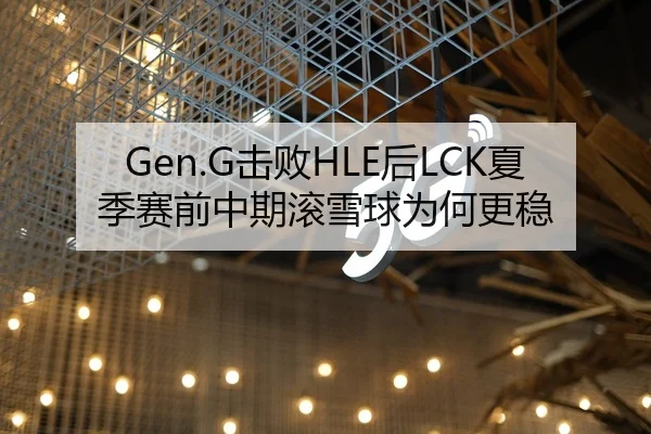 Gen.G击败HLE后LCK夏季赛前中期滚雪球为何更稳