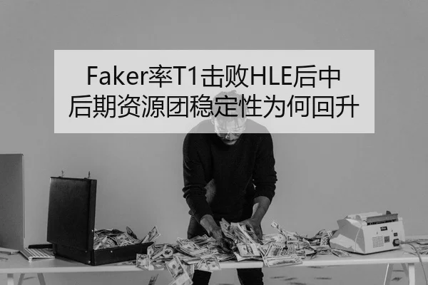 Faker率T1击败HLE后中后期资源团稳定性为何回升