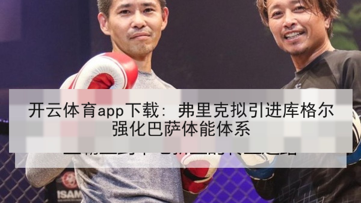 开云体育app下载: 弗里克拟引进库格尔强化巴萨体能体系 开云体育app下载: 弗里克拟引进库格尔强化巴萨体能体系
