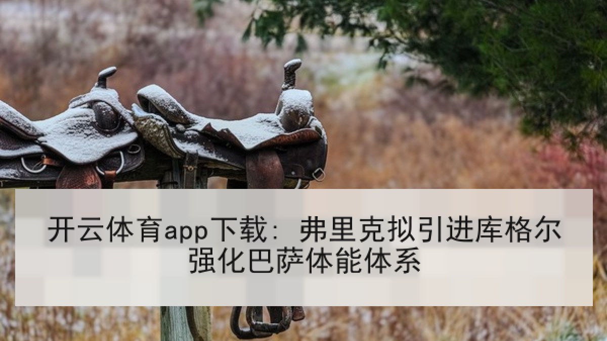 开云体育app下载: 弗里克拟引进库格尔强化巴萨体能体系 开云体育app下载: 弗里克拟引进库格尔强化巴萨体能体系
