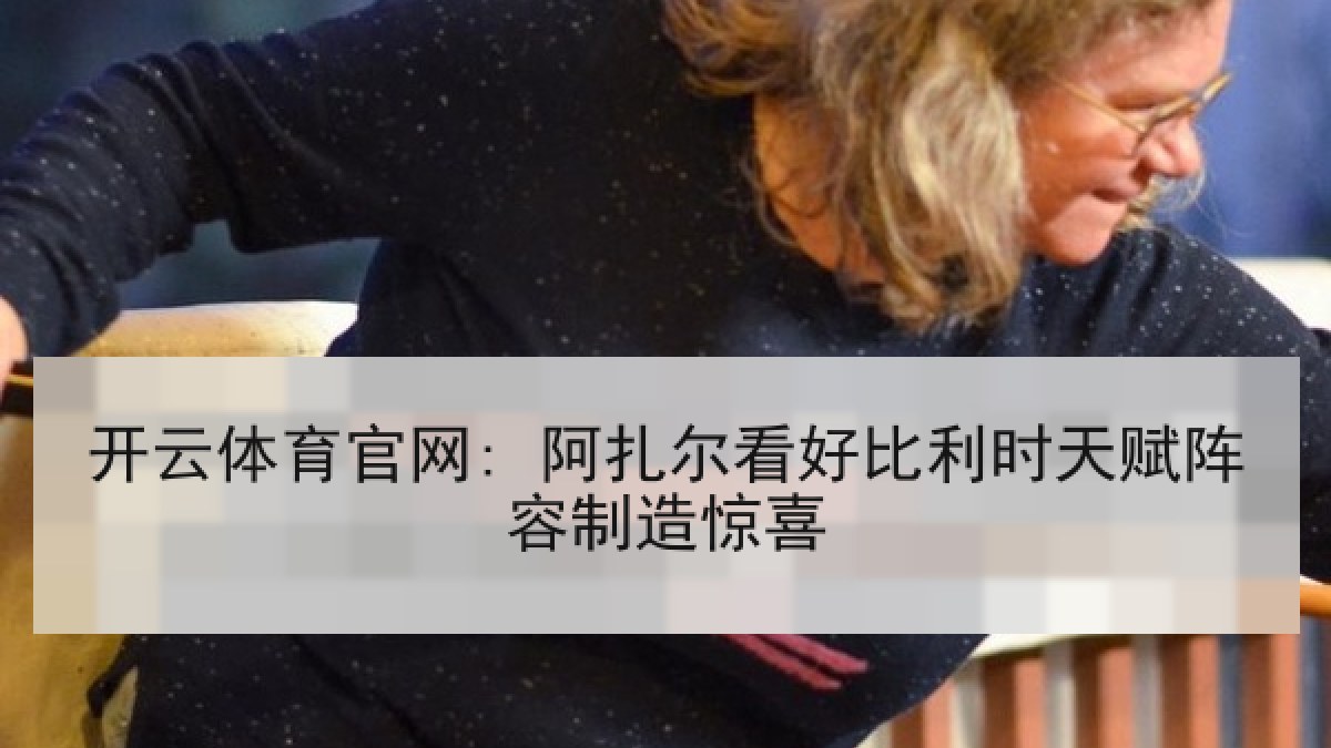 开云体育官网: 阿扎尔看好比利时天赋阵容制造惊喜 开云体育官网: 阿扎尔看好比利时天赋阵容制造惊喜