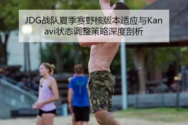 JDG战队夏季赛野核版本适应与Kanavi状态调整策略深度剖析