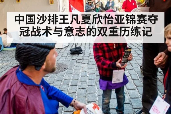 中国沙排王凡夏欣怡亚锦赛夺冠战术与意志的双重历练记