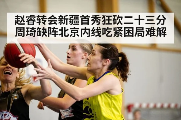 赵睿转会新疆首秀狂砍二十三分 周琦缺阵北京内线吃紧困局难解