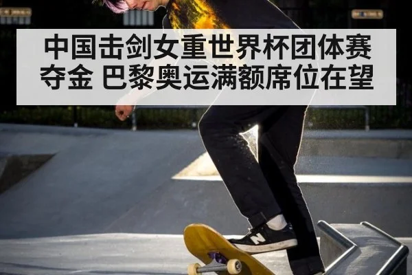 中国击剑女重世界杯团体赛夺金 巴黎奥运满额席位在望