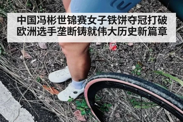 中国冯彬世锦赛女子铁饼夺冠打破欧洲选手垄断铸就伟大历史新篇章